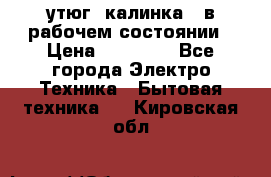 утюг -калинка , в рабочем состоянии › Цена ­ 15 000 - Все города Электро-Техника » Бытовая техника   . Кировская обл.